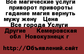 Все магические услуги приворот привороты гадание магия вернуть мужу жену › Цена ­ 1 000 - Все города Услуги » Другие   . Кемеровская обл.,Новокузнецк г.